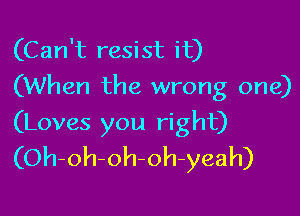 (Can't resist it)
(When the wrong one)

(Loves you right)
(Oh-oh-oh-oh-yeah)