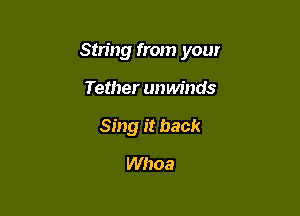 String from your

Tether unwinds
Sing it back
Whoa