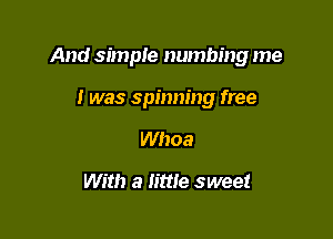 And simple numbing me

I was spinning free
Whoa

With a little sweet