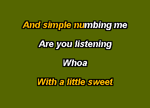 And simple numbing me

Are you listening
Whoa

With a little sweet