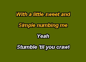 With a lime sweet and
Simple numbing me

Yeah

Stumble 'ti! you crawl