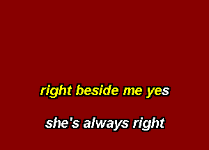 right beside me yes

she's always right