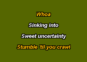 Whoa

Sinking into

Sweet uncertainty

Stumble w you crawi