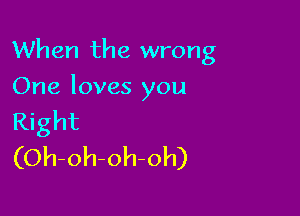 When the wrong

One loves you
Right
(Oh-oh-oh-oh)