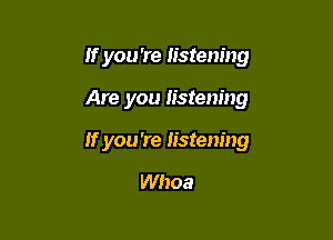 If you 're listening

Are you listening

If you 're listening

Whoa