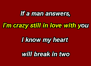 If a man answers,

I'm crazy still in love with you

I know my heart

will break in two