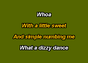 Whoa

With a little sweet

And simple numbing me

What a dizzy dance