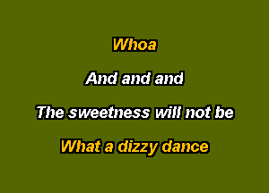 Whoa
And and and

The sweetness wil! not be

What a dizzy dance