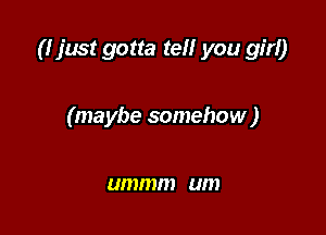 (I just gotta tell you girl)

(maybe somehow )

UDJDJIH UH)