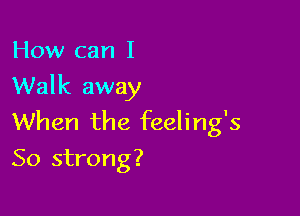 How can I
Walk away

When the feeling's
So strong?