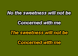 No the sweetness will not be

Concemed with me

The sweetness wil! not be

Concerned with me