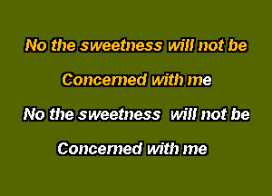 No the sweetness will not be

Concemed with me

No the sweetness will not be

Concerned with me