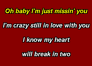 Oh baby I'm just missin' you

I'm crazy still in love with you

I know my heart

will break in two