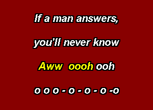 If a man answers,

you'll never know

Aww oooh ooh

OOO-O-O-O-O