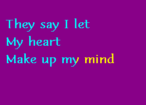 They say I let
My heart

Make up my mind