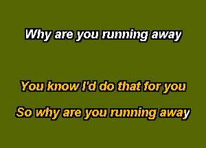 Why are you running away

You know I'd do that for you

So why are you running away