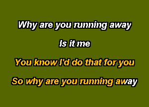 Why are you running away
Is it me

You know I'd do that for you

So why are you running away