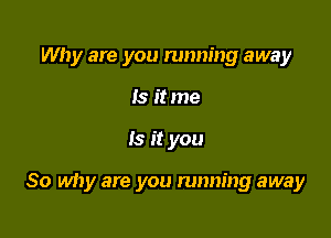 Why are you running away
Is it me

Is it you

So why are you running away