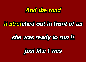 And the road

it stretched out in front of us

she was ready to run it

just like I was