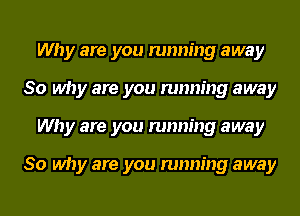 Why are you running away
So why are you running away
Why are you running away

So why are you running away