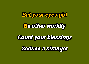 Bat your eyes gin
Be other worfdly

Count your blessings

Seduce a stranger