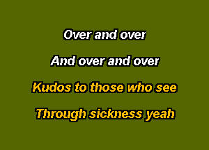 Over and over
And over and over

Kudos to those who see

Through sickness yeah