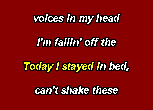 voices in my head

I'm fallin' off the
Today I stayed in bed,

can 't shake these