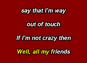 say that I'm way

out of touch

If I'm not crazy then

Well, all my friends