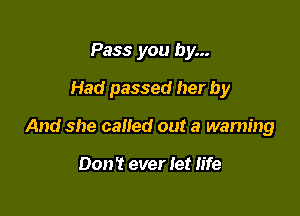 Pass you by...
Had passed her by

And she called out a warning

Don't ever Iet life