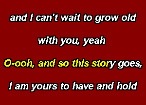 and I can 't wait to grow old

with you, yeah

O-ooh, and so this story goes,

I am yours to have and hofd