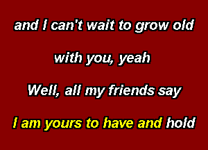 and I can 't wait to grow old

with you, yeah

Well, all my friends say

I am yours to have and hofd