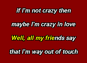if I'm not crazy then

maybe I'm crazy in love

Well, all my friends say

that I'm way out of touch