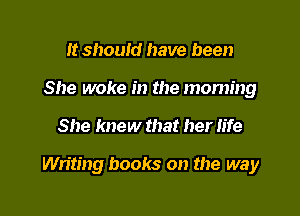 It should have been
She woke in the moming

She knew that her life

Writing books on the way