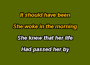 It should have been

She woke in the morning

She knew that her life

Had passed her by