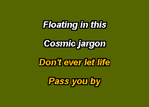 Floating in this
Cosmic jargon

Don't ever let life

Pass you by