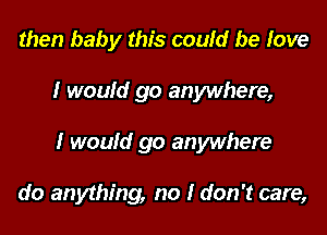 then baby this could be love

I would go anywhere,

I would go anywhere

do anything, no I don't care,