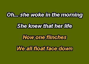 on... she woke in the morning

She knew that her life
Now one flinches

We all float face down