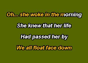 on... she woke in the morning

She knew that her life

Had passed her by

We all float face down