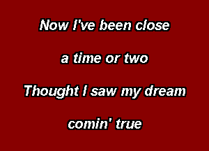 Now I've been close

a time or two

Thought I saw my dream

comin' true