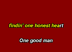 findin' one honest heart

One good man