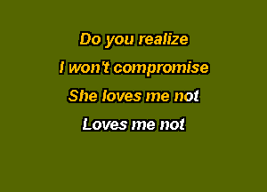 Do you realize

I won't compromise

She loves me not

Loves me not