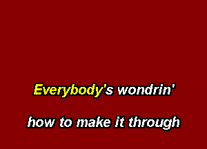 Everybody's wondn'n'

how to make it through