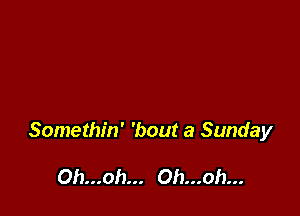 Somethin' 'bout a Sunday

Oh...oh... Oh...oh...