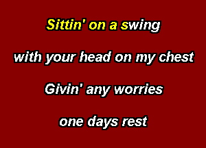 Sittin' on a swing

with your head on my chest

Givin' any worries

one days rest