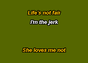 Life's not fair
I'm the jerk

She loves me not