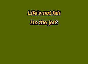 Life '5 not fair
I'm the jerk