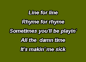 Line for line

Rhyme for rhyme

Sometimes you '1! be piayin'

A the damn time

It's makin'me sick