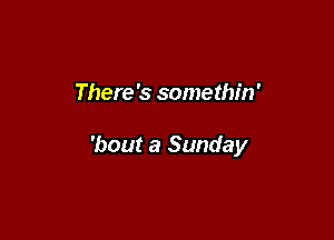 There's somethin'

'bout a Sunday