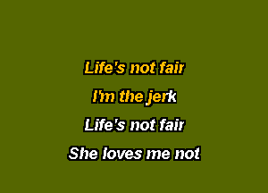 Life's not fair
m the jerk

Life '3 not fair

She loves me not