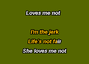 Loves me not

I'm the jerk

Life '5 not fair

She Ioves me not